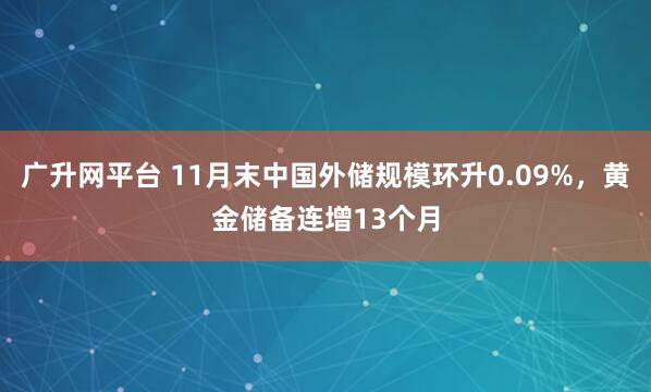 广升网平台 11月末中国外储规模环升0.09%，黄金储备连增13个月