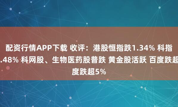 配资行情APP下载 收评：港股恒指跌1.34% 科指跌2.48% 科网股、生物医药股普跌 黄金股活跃 百度跌超5%