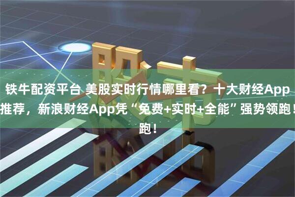 铁牛配资平台 美股实时行情哪里看？十大财经App推荐，新浪财经App凭“免费+实时+全能”强势领跑！