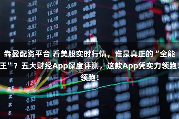 犇盈配资平台 看美股实时行情，谁是真正的“全能王”？五大财经App深度评测，这款App凭实力领跑！