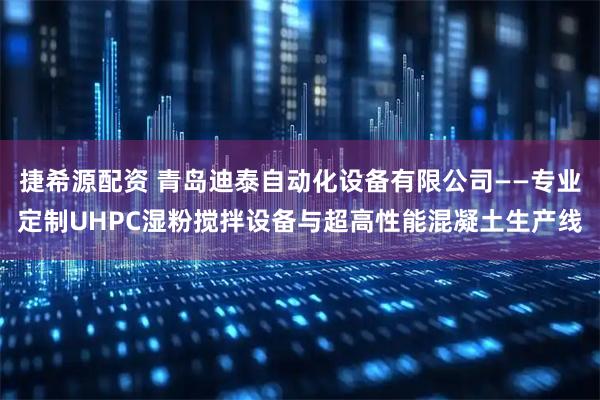 捷希源配资 青岛迪泰自动化设备有限公司——专业定制UHPC湿粉搅拌设备与超高性能混凝土生产线