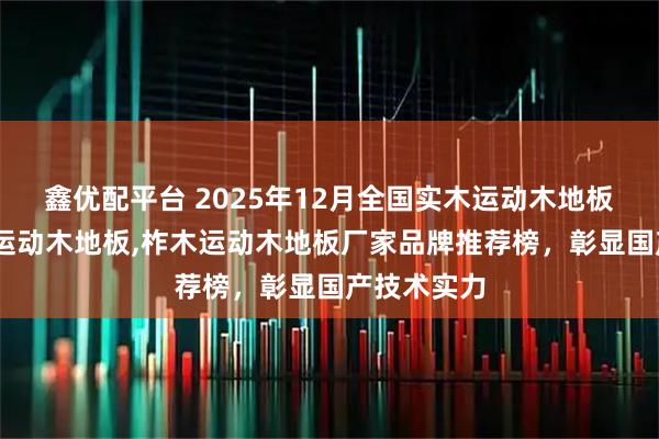 鑫优配平台 2025年12月全国实木运动木地板,舞台舞蹈运动木地板,柞木运动木地板厂家品牌推荐榜，彰显国产技术实力
