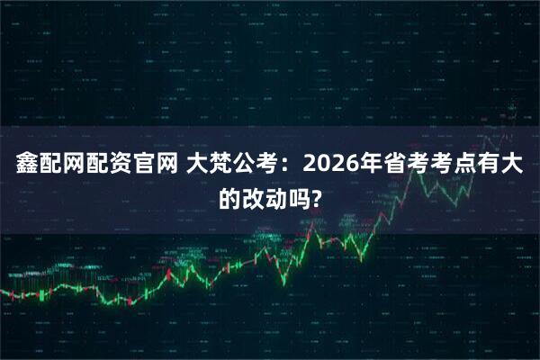 鑫配网配资官网 大梵公考：2026年省考考点有大的改动吗?