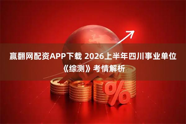 赢翻网配资APP下载 2026上半年四川事业单位《综测》考情解析