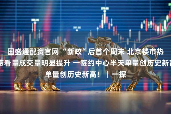 国盛通配资官网 “新政”后首个周末 北京楼市热度如何？ 带看量成交量明显提升 一签约中心半天单量创历史新高！｜一探