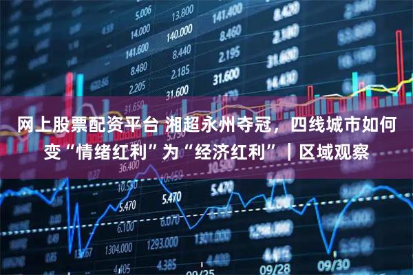 网上股票配资平台 湘超永州夺冠，四线城市如何变“情绪红利”为“经济红利”｜区域观察