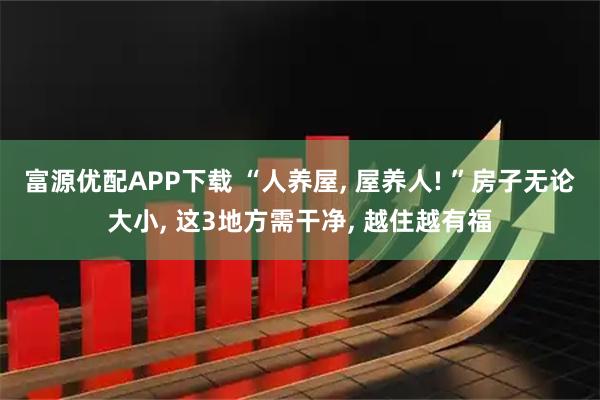 富源优配APP下载 “人养屋, 屋养人! ”房子无论大小, 这3地方需干净, 越住越有福