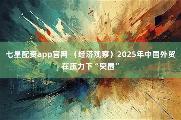 七星配资app官网 （经济观察）2025年中国外贸在压力下“突围”