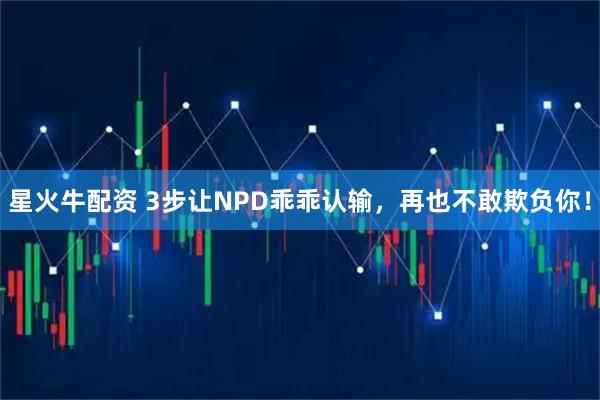 星火牛配资 3步让NPD乖乖认输，再也不敢欺负你！