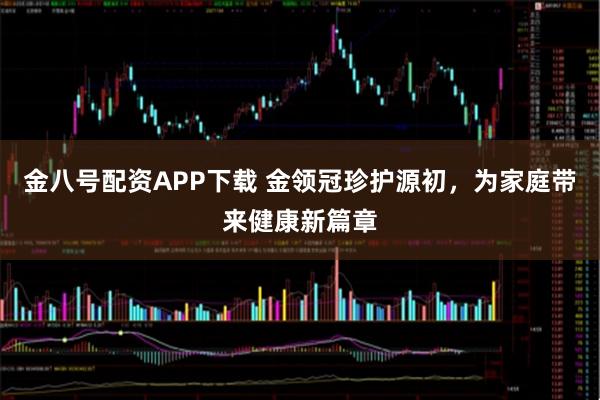 金八号配资APP下载 金领冠珍护源初，为家庭带来健康新篇章