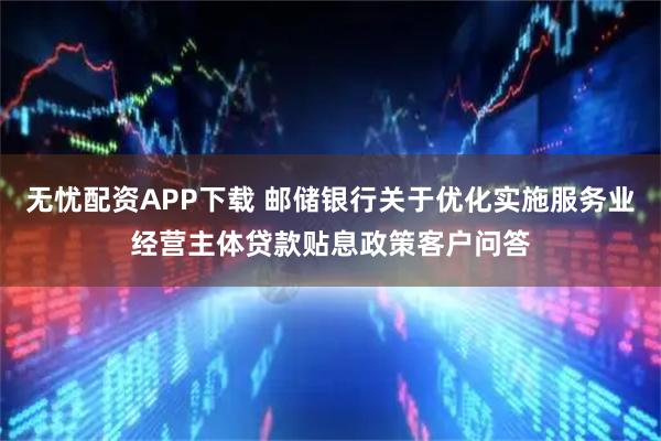 无忧配资APP下载 邮储银行关于优化实施服务业经营主体贷款贴息政策客户问答