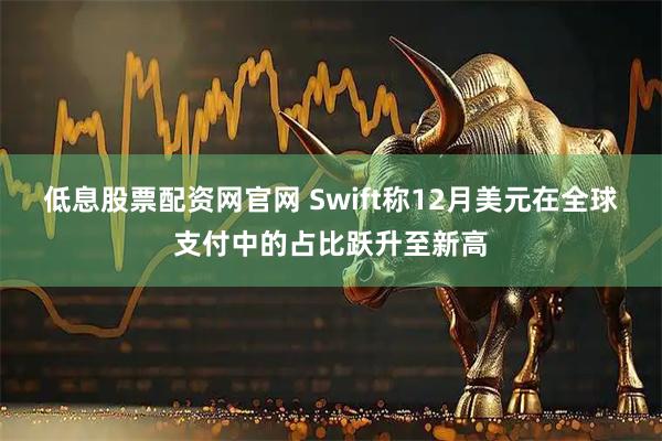 低息股票配资网官网 Swift称12月美元在全球支付中的占比跃升至新高