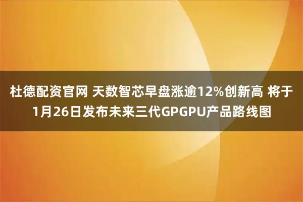 杜德配资官网 天数智芯早盘涨逾12%创新高 将于1月26日发布未来三代GPGPU产品路线图
