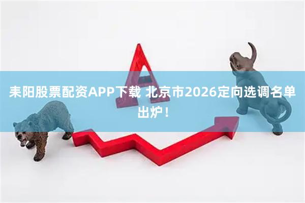 耒阳股票配资APP下载 北京市2026定向选调名单出炉！