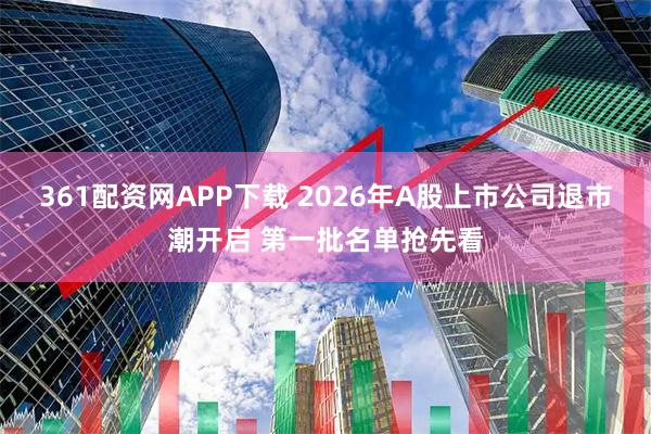 361配资网APP下载 2026年A股上市公司退市潮开启 第一批名单抢先看