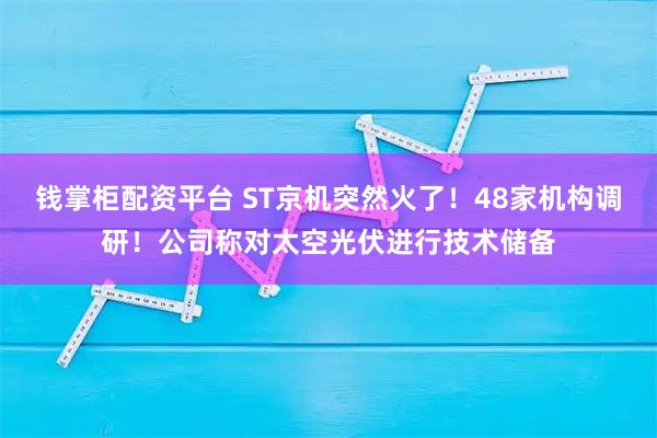 钱掌柜配资平台 ST京机突然火了！48家机构调研！公司称对太空光伏进行技术储备
