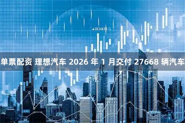 单票配资 理想汽车 2026 年 1 月交付 27668 辆汽车