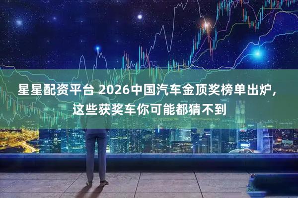 星星配资平台 2026中国汽车金顶奖榜单出炉, 这些获奖车你可能都猜不到