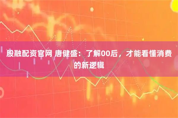 股融配资官网 唐健盛：了解00后，才能看懂消费的新逻辑