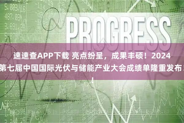 速速查APP下载 亮点纷呈，成果丰硕！2024第七届中国国际光伏与储能产业大会成绩单隆重发布！