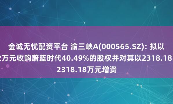 金诚无忧配资平台 渝三峡A(000565.SZ): 拟以3036.82万元收购蔚蓝时代40.49%的股权并对其以2318.18万元增资