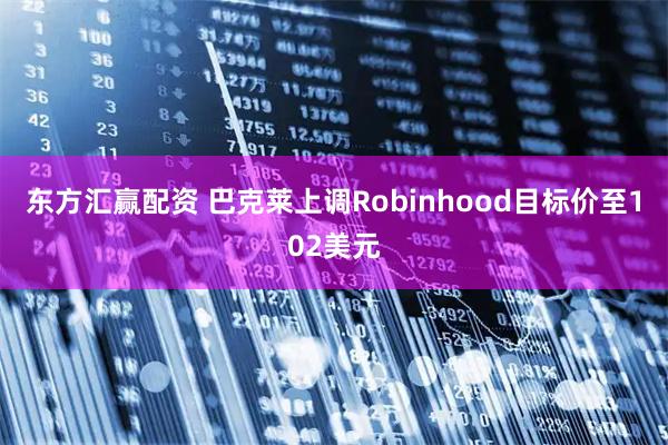 东方汇赢配资 巴克莱上调Robinhood目标价至102美元