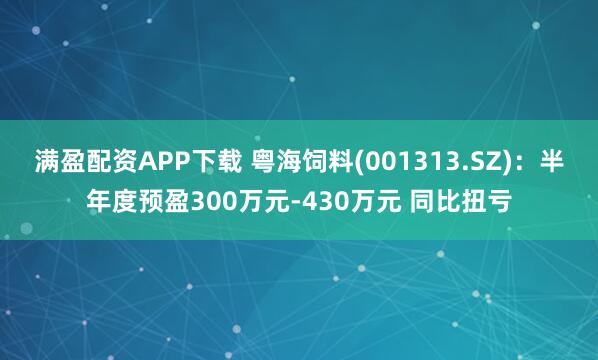 满盈配资APP下载 粤海饲料(001313.SZ)：半年度预盈300万元-430万元 同比扭亏