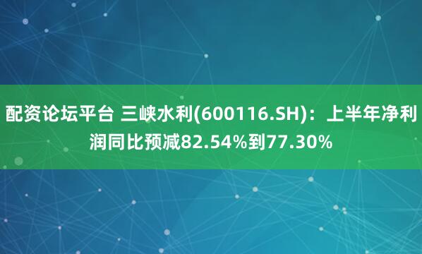 配资论坛平台 三峡水利(600116.SH)：上半年净利润同比预减82.54%到77.30%
