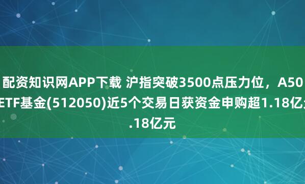 配资知识网APP下载 沪指突破3500点压力位，A500ETF基金(512050)近5个交易日获资金申购超1.18亿元