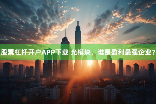 股票杠杆开户APP下载 光模块，谁是盈利最强企业？