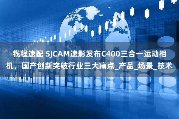 钱程速配 SJCAM速影发布C400三合一运动相机，国产创新突破行业三大痛点_产品_场景_技术