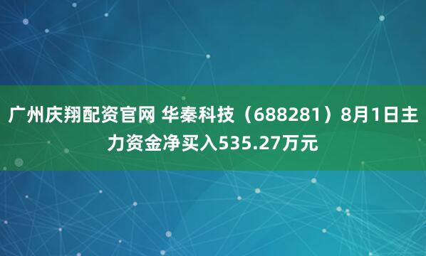 广州庆翔配资官网 华秦科技（688281）8月1日主力资金净买入535.27万元