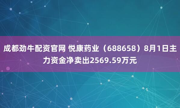 成都劲牛配资官网 悦康药业（688658）8月1日主力资金净卖出2569.59万元