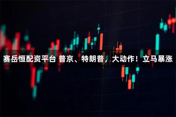 赛岳恒配资平台 普京、特朗普，大动作！立马暴涨