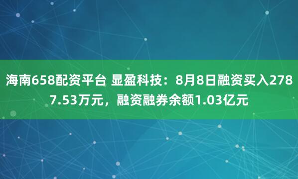 海南658配资平台 显盈科技：8月8日融资买入2787.53万元，融资融券余额1.03亿元