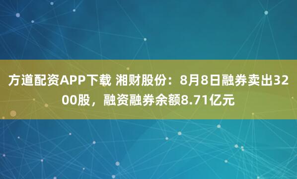 方道配资APP下载 湘财股份：8月8日融券卖出3200股，融资融券余额8.71亿元