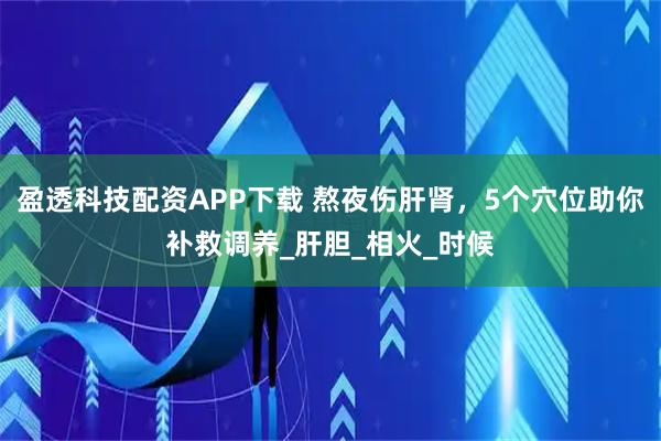盈透科技配资APP下载 熬夜伤肝肾，5个穴位助你补救调养_肝胆_相火_时候