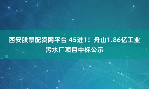西安股票配资网平台 45进1！舟山1.86亿工业污水厂项目中标公示