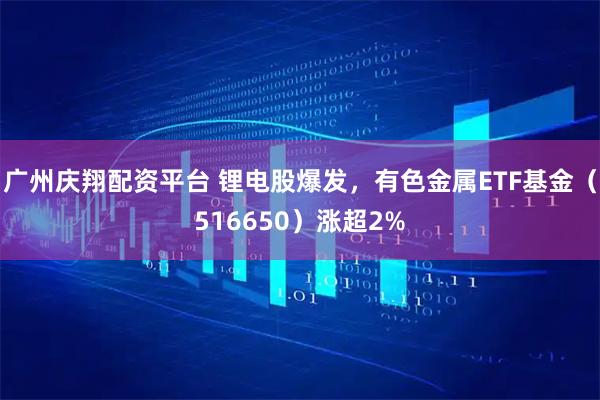 广州庆翔配资平台 锂电股爆发，有色金属ETF基金（516650）涨超2%