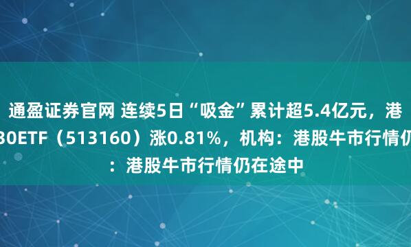 通盈证券官网 连续5日“吸金”累计超5.4亿元，港股科技30ETF（513160）涨0.81%，机构：港股牛市行情仍在途中