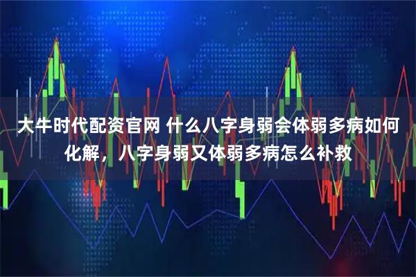 大牛时代配资官网 什么八字身弱会体弱多病如何化解，八字身弱又体弱多病怎么补救