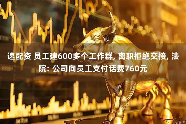 速配资 员工建600多个工作群, 离职拒绝交接, 法院: 公司向员工支付话费760元